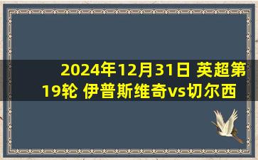 2024年12月31日 英超第19轮 伊普斯维奇vs切尔西 全场录像